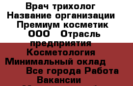 Врач-трихолог › Название организации ­ Премиум косметик, ООО › Отрасль предприятия ­ Косметология › Минимальный оклад ­ 40 000 - Все города Работа » Вакансии   . Мурманская обл.,Оленегорск г.